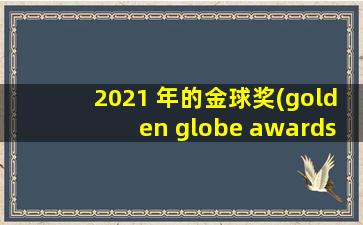 2021 年的金球奖(golden globe awards)的主持人